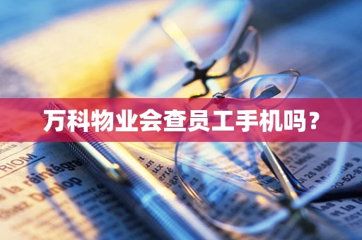 万科物业会查员工手机吗？