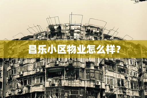 昌乐小区物业怎么样？