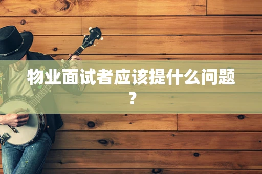 物业面试者应该提什么问题？