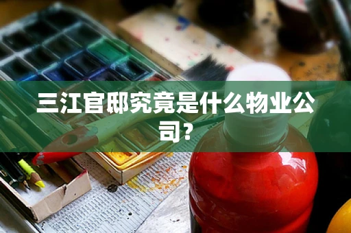 三江官邸究竟是什么物业公司？