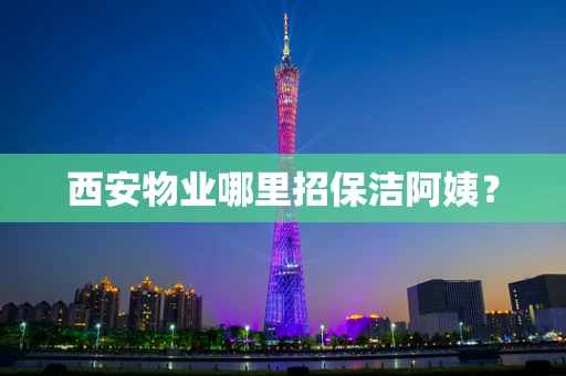 西安物业哪里招保洁阿姨？