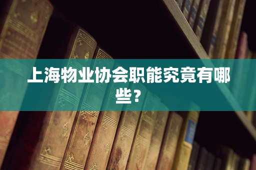 上海物业协会职能究竟有哪些？