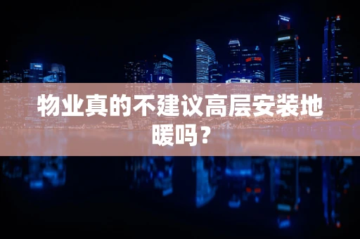 物业真的不建议高层安装地暖吗？