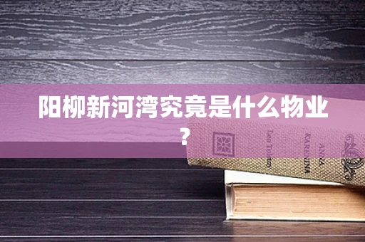 阳柳新河湾究竟是什么物业？