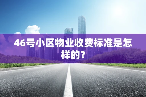 46号小区物业收费标准是怎样的？