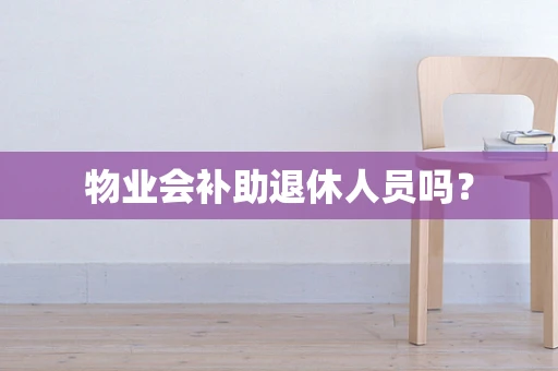 物业会补助退休人员吗？