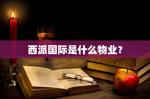 西派国际是什么物业？