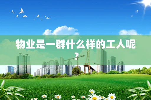 物业是一群什么样的工人呢？