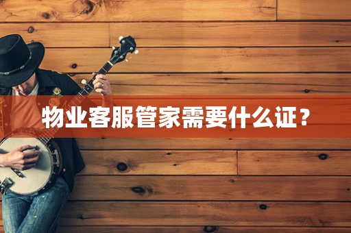 物业客服管家需要什么证？