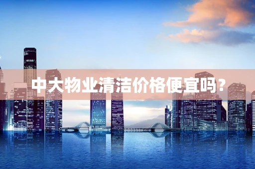 中大物业清洁价格便宜吗？