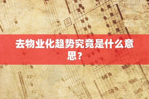 去物业化趋势究竟是什么意思？