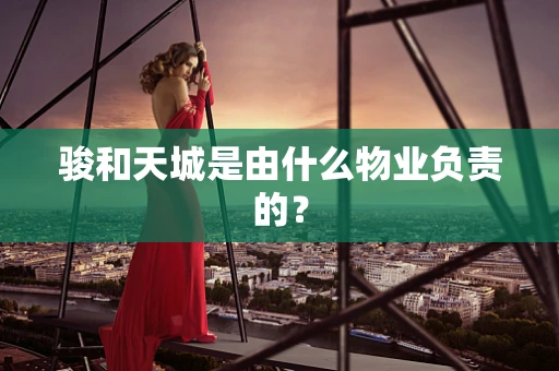 骏和天城是由什么物业负责的？