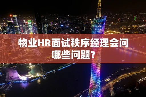 物业HR面试秩序经理会问哪些问题？