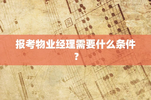 报考物业经理需要什么条件？