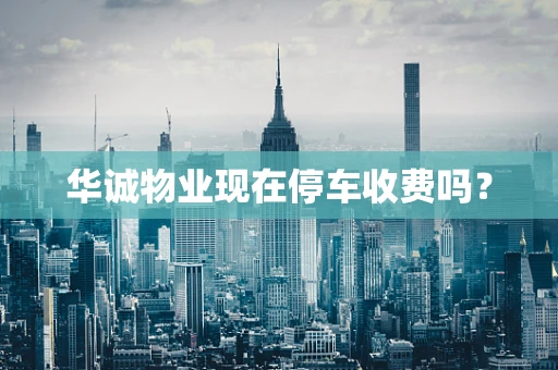 华诚物业现在停车收费吗？