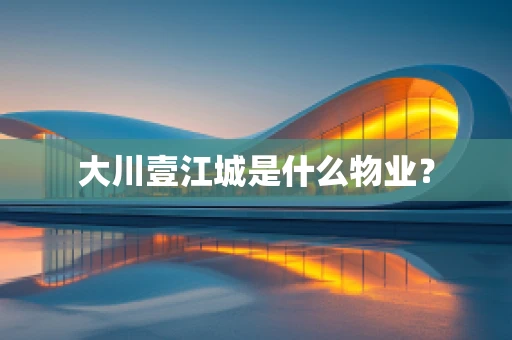 大川壹江城是什么物业？