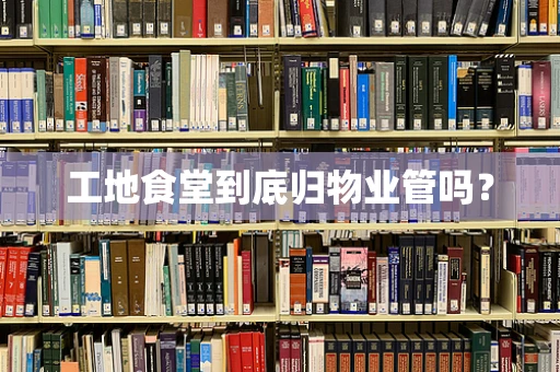 工地食堂到底归物业管吗？