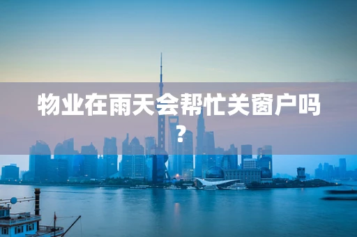 物业在雨天会帮忙关窗户吗？