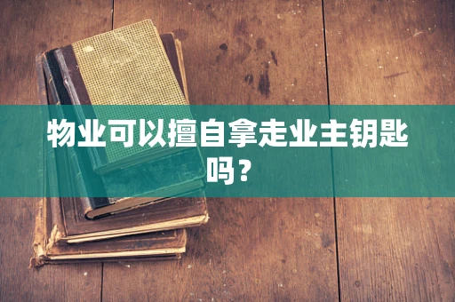 物业可以擅自拿走业主钥匙吗？