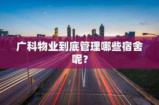 广科物业到底管理哪些宿舍呢？