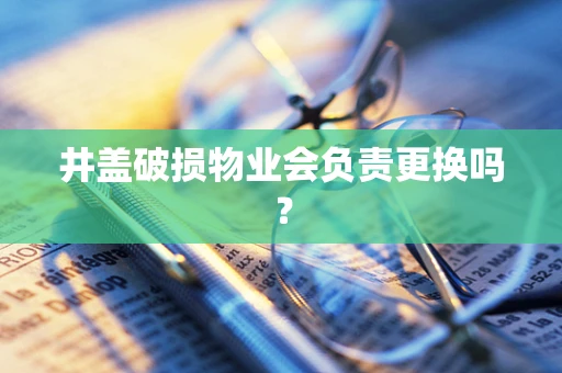 井盖破损物业会负责更换吗？