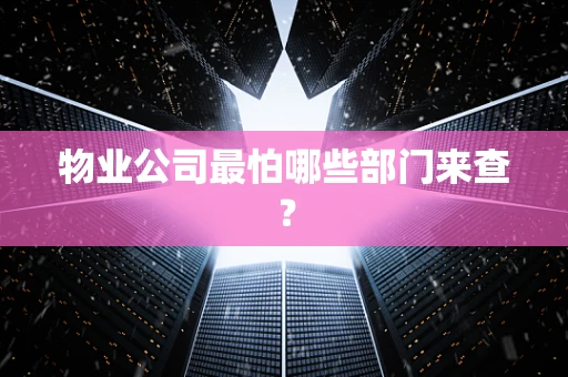 物业公司最怕哪些部门来查？