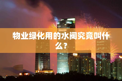 物业绿化用的水阀究竟叫什么？