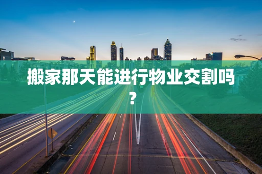 搬家那天能进行物业交割吗？