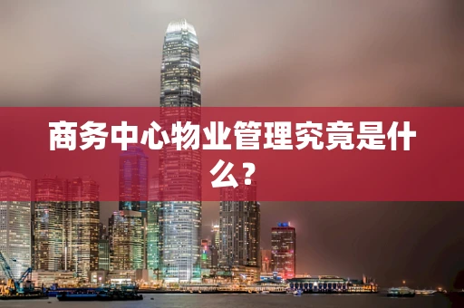 商务中心物业管理究竟是什么？