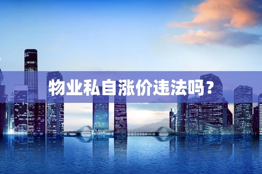 物业私自涨价违法吗？