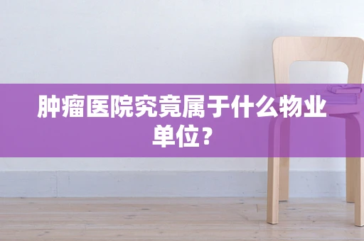 肿瘤医院究竟属于什么物业单位？