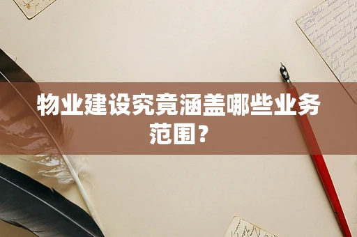 物业建设究竟涵盖哪些业务范围？