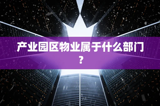 产业园区物业属于什么部门？