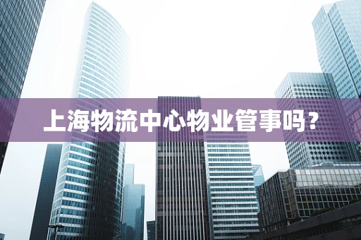 上海物流中心物业管事吗？