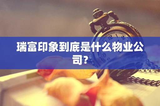 瑞富印象到底是什么物业公司？