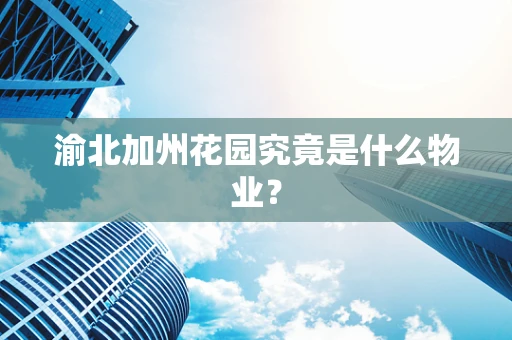 渝北加州花园究竟是什么物业？