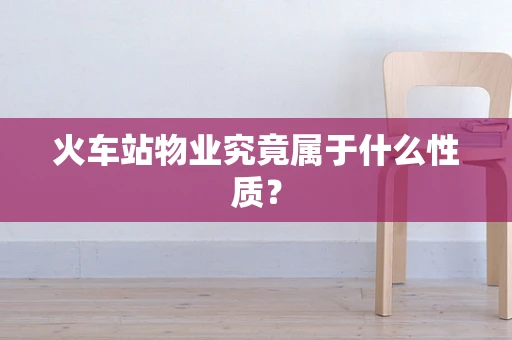 火车站物业究竟属于什么性质？