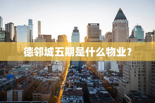 德邻城五期是什么物业？