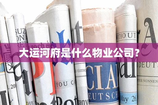 大运河府是什么物业公司？