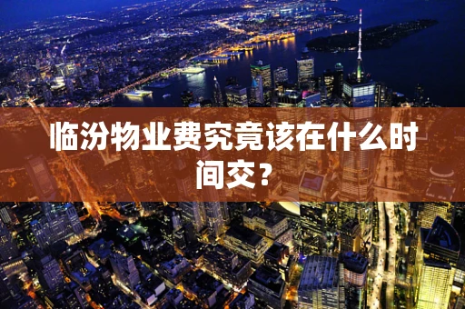 临汾物业费究竟该在什么时间交？