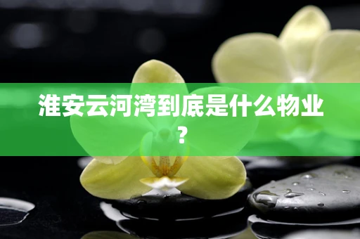淮安云河湾到底是什么物业？