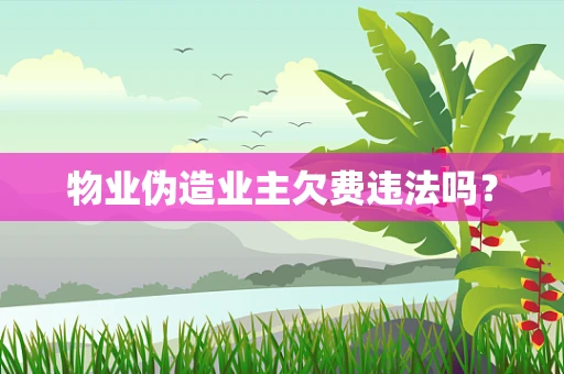 物业伪造业主欠费违法吗？