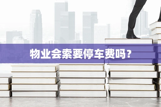 物业会索要停车费吗？