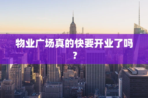 物业广场真的快要开业了吗？