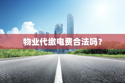 物业代缴电费合法吗？