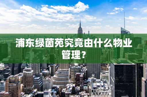 浦东绿茵苑究竟由什么物业管理？