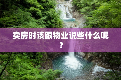 卖房时该跟物业说些什么呢？
