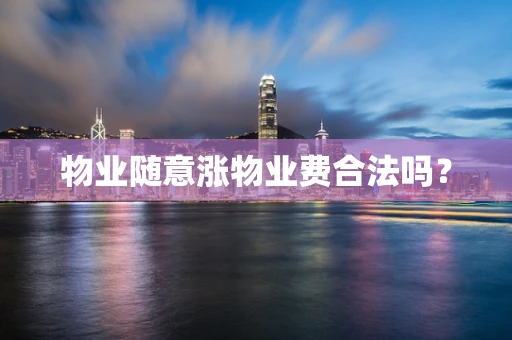 物业随意涨物业费合法吗？