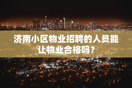 济南小区物业招聘的人员能让物业合格吗？