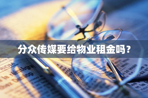 分众传媒要给物业租金吗？
